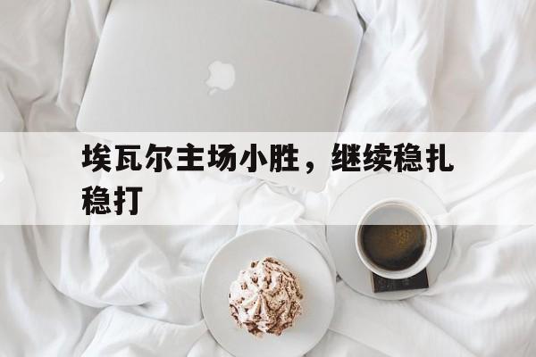 埃瓦尔主场小胜，继续稳扎稳打的简单介绍